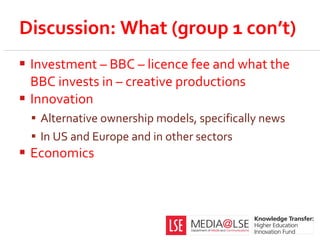 Discussion: What (group 1 con’t) <ul><li>Investment – BBC – licence fee and what the BBC invests in – creative productions...