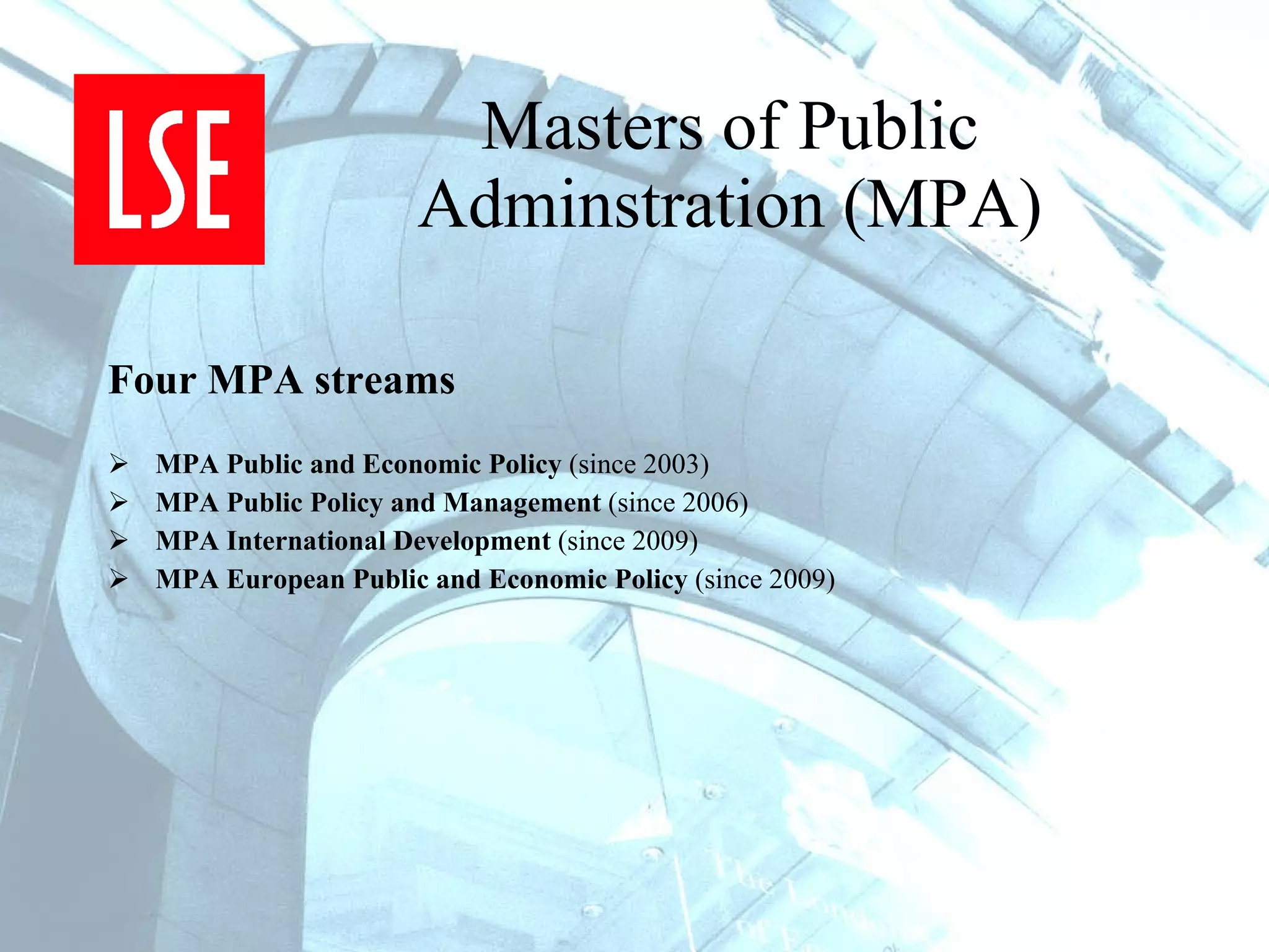 Masters of Public Adminstration (MPA) Four MPA streams MPA Public and Economic Policy  (since 2003) MPA Public Policy and Management  (since 2006) MPA International Development  (since 2009) MPA European Public and Economic Policy  (since 2009) 