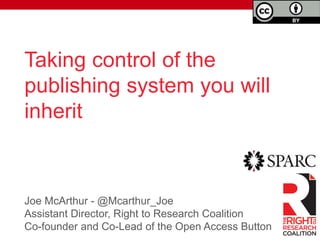 Taking control of the 
publishing system you will 
inherit 
Joe McArthur - @Mcarthur_Joe 
Assistant Director, Right to Research Coalition 
Co-founder and Co-Lead of the Open Access Button 
	 
 