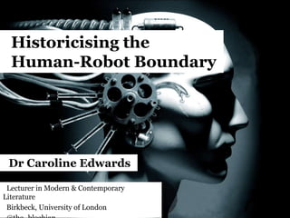 Historicising the
Human-Robot Boundary
Lecturer in Modern & Contemporary
Literature
Birkbeck, University of London
Dr Caroline Edwards
 