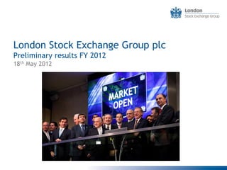 London Stock Exchange Group plc
Preliminary results FY 2012
18th May 2012
 