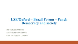 LSE/Oxford – Brazil Forum – Panel:
Democracy and society
DR. CAROLINA MATOS
LECTURER IN SOCIOLOGY
CITY UNIVERSITY LONDON
 