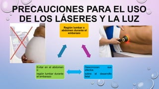 PRECAUCIONES PARA EL USO
DE LOS LÁSERES Y LA LUZ
Región lumbar o
abdomen durante el
embarazo
Desconocen sus
efectos
sobre el desarrollo
fetal
Evitar en el abdomen
o
región lumbar durante
el embarazo
 