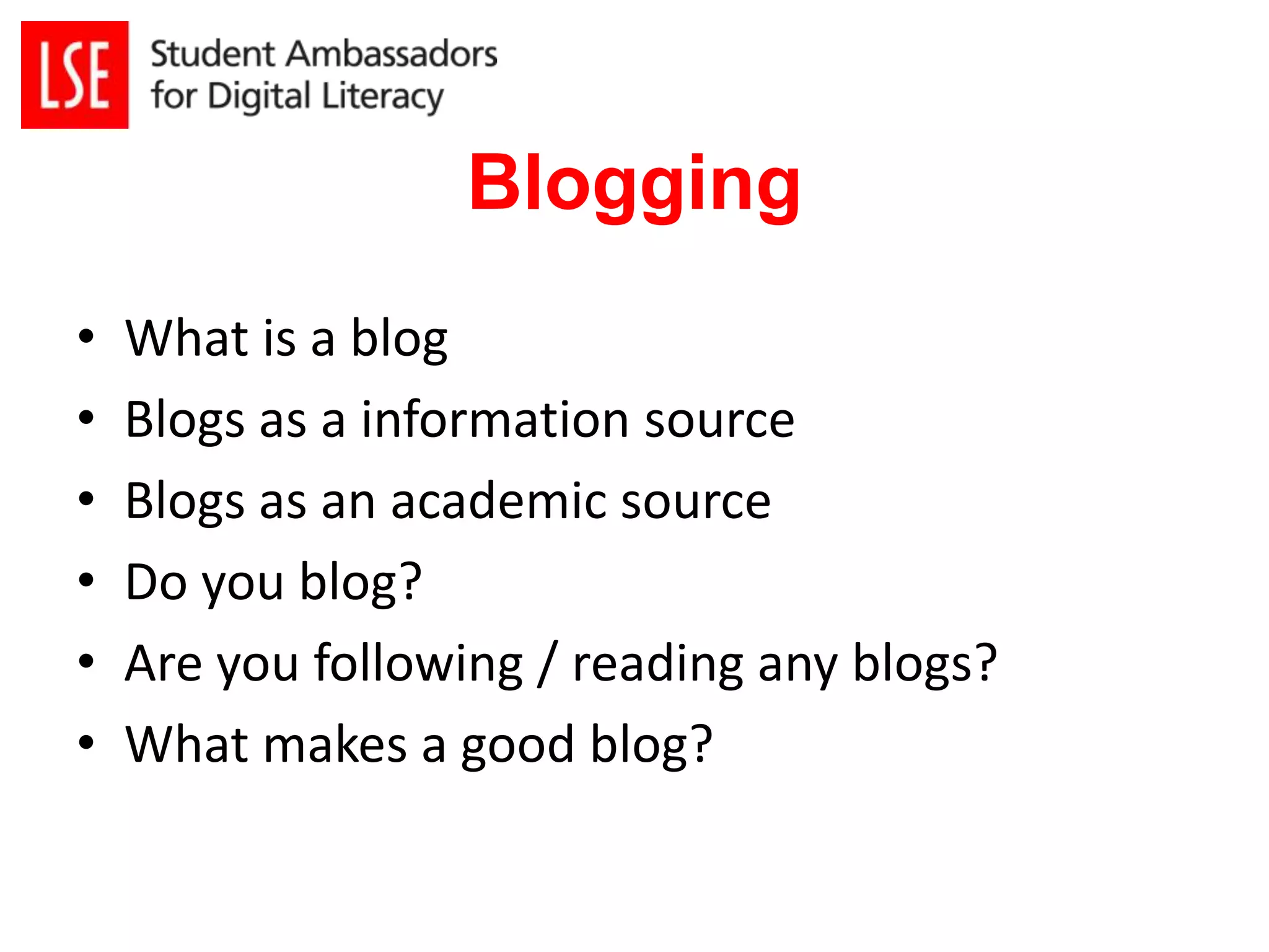Blogging 
• What is a blog 
• Blogs as a information source 
• Blogs as an academic source 
• Do you blog? 
• Are you following / reading any blogs? 
• What makes a good blog? 
 