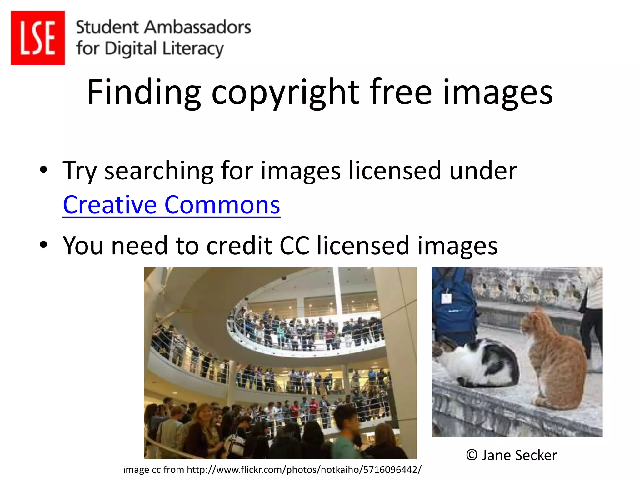Finding copyright free images 
• Try searching for images licensed under 
Creative Commons 
• You need to credit CC licensed images 
© Jane Secker 
Image cc from http://www.flickr.com/photos/notkaiho/5716096442/ 
 