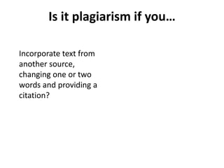 Is it plagiarism if you…
Incorporate text from
another source,
changing one or two
words and providing a
citation?
 
