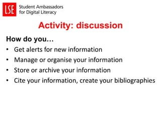 Activity: discussion
How do you…
• Get alerts for new information
• Manage or organise your information
• Store or archive your information
• Cite your information, create your bibliographies
 