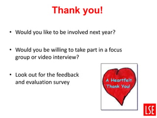 Thank you!
• Would you like to be involved next year?
• Would you be willing to take part in a focus
group or video interview?
• Look out for the feedback
and evaluation survey
 