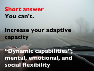 Short answer You can’t. Increase your adaptive capacity  “ Dynamic capabilities”; mental, emotional, and social flexibility 