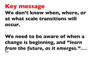 Key message We don’t know when, where, or at what scale transitions will occur.  We need to be aware of when a change is b...