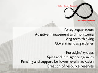 Policy experiments Adaptive management and monitoring Long term thinking Government as gardener “ Foresight” groups Spies ...