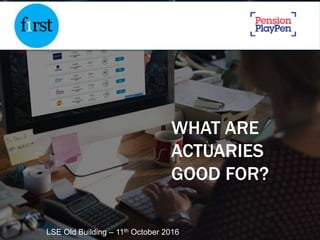 WHAT ARE
ACTUARIES
GOOD FOR?
LSE Old Building – 11th October 2016
 