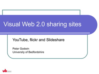 Visual Web 2.0 sharing sites YouTube, flickr and Slideshare Peter Godwin University of Bedfordshire 