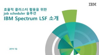 효율적 클러스터 활용을 위한
job scheduler 솔루션
IBM Spectrum LSF 소개
2019 1Q
 