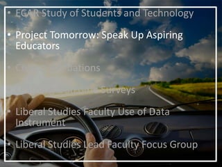 • ECAR Study of Students and Technology
• Project Tomorrow: Speak Up Aspiring
Educators
• Course Evaluations
• Learning Outcome Surveys
• Liberal Studies Faculty Use of Data
Instrument
• Liberal Studies Lead Faculty Focus Group
 