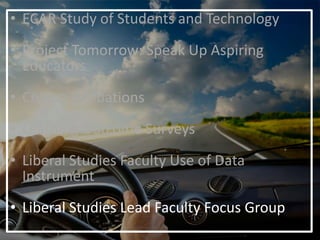 • ECAR Study of Students and Technology
• Project Tomorrow: Speak Up Aspiring
Educators
• Course Evaluations
• Learning Outcome Surveys
• Liberal Studies Faculty Use of Data
Instrument
• Liberal Studies Lead Faculty Focus Group
 