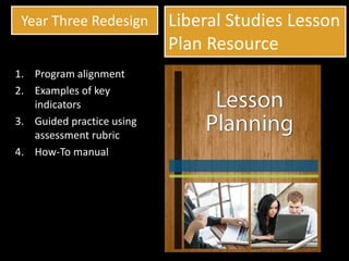 Year Three Redesign Liberal Studies Lesson
Plan Resource
1. Program alignment
2. Examples of key
indicators
3. Guided practice using
assessment rubric
4. How-To manual
 