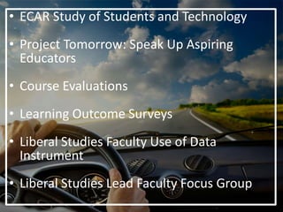 • ECAR Study of Students and Technology
• Project Tomorrow: Speak Up Aspiring
Educators
• Course Evaluations
• Learning Outcome Surveys
• Liberal Studies Faculty Use of Data
Instrument
• Liberal Studies Lead Faculty Focus Group
 