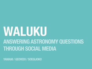 WALUKU

ANSWERING ASTRONOMY QUESTIONS
THROUGH SOCIAL MEDIA
YAMANI / GEOVEDI / SOEGIJOKO

 