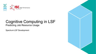 Cognitive Computing in LSF
Predicting Job Resource Usage
Spectrum LSF Development
 