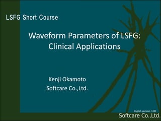 Waveform Parameters of LSFG:
Clinical Applications
Kenji Okamoto
Softcare Co.,Ltd.
English version .1.00
 