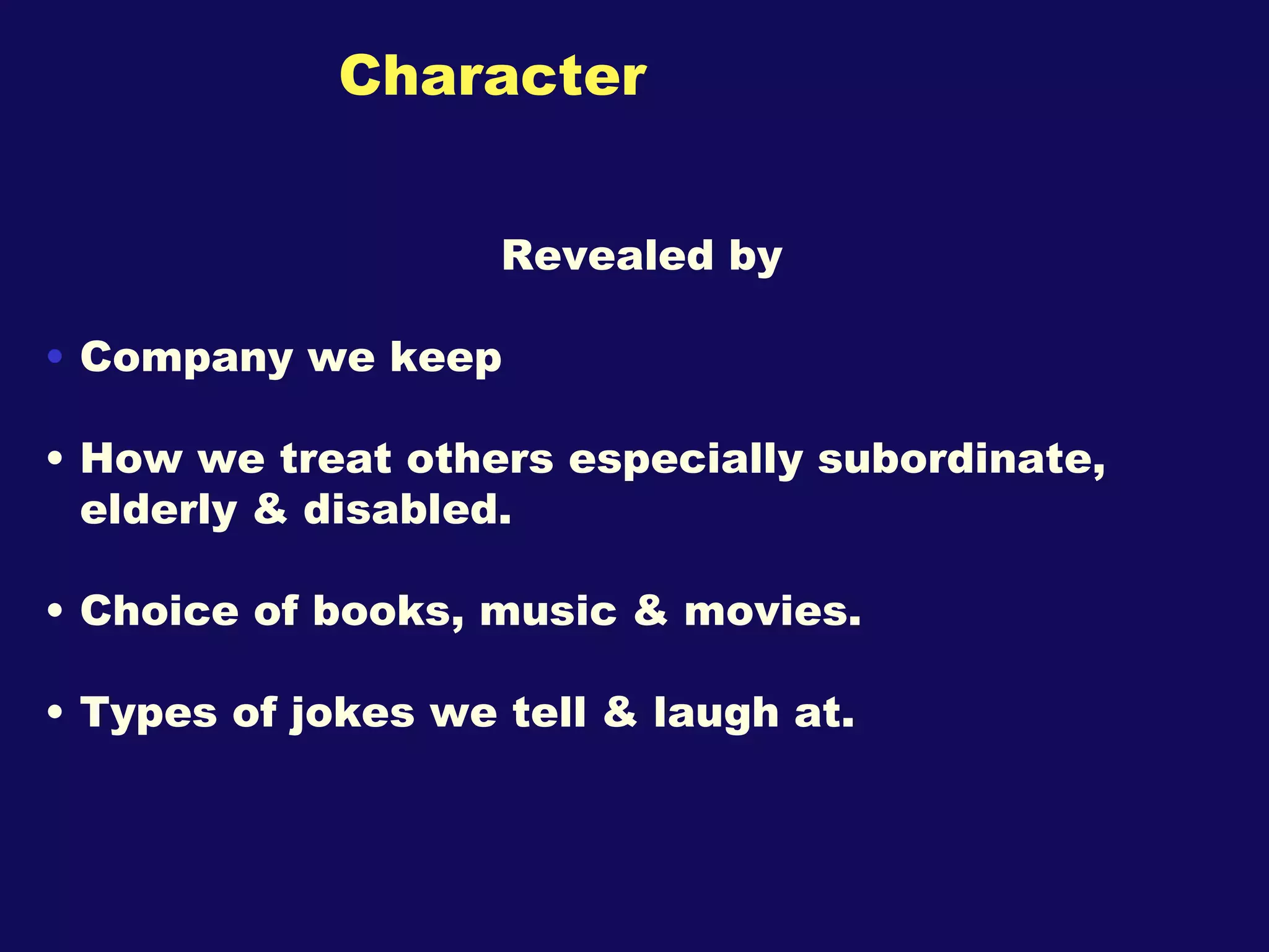 Character Revealed by Company we keep How we treat others especially subordinate, elderly & disabled. Choice of books, music & movies. Types of jokes we tell & laugh at. 
