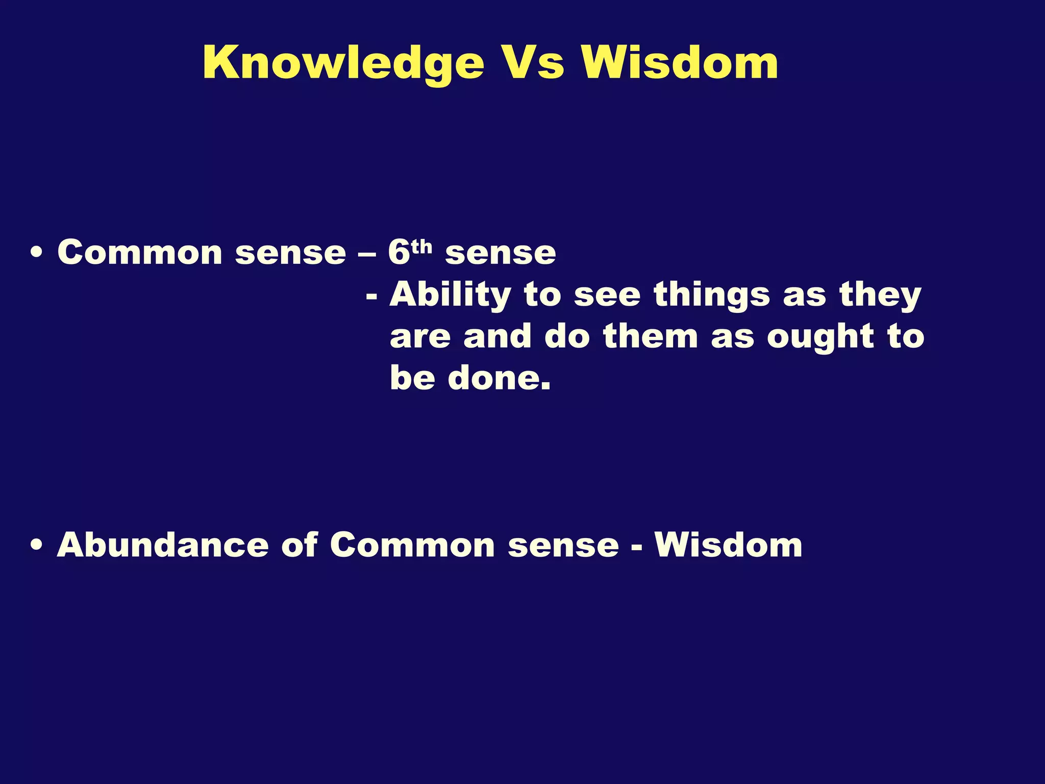 Knowledge Vs Wisdom Common sense – 6 th  sense - Ability to see things as they are and do them as ought to be done.  Abundance of Common sense - Wisdom 