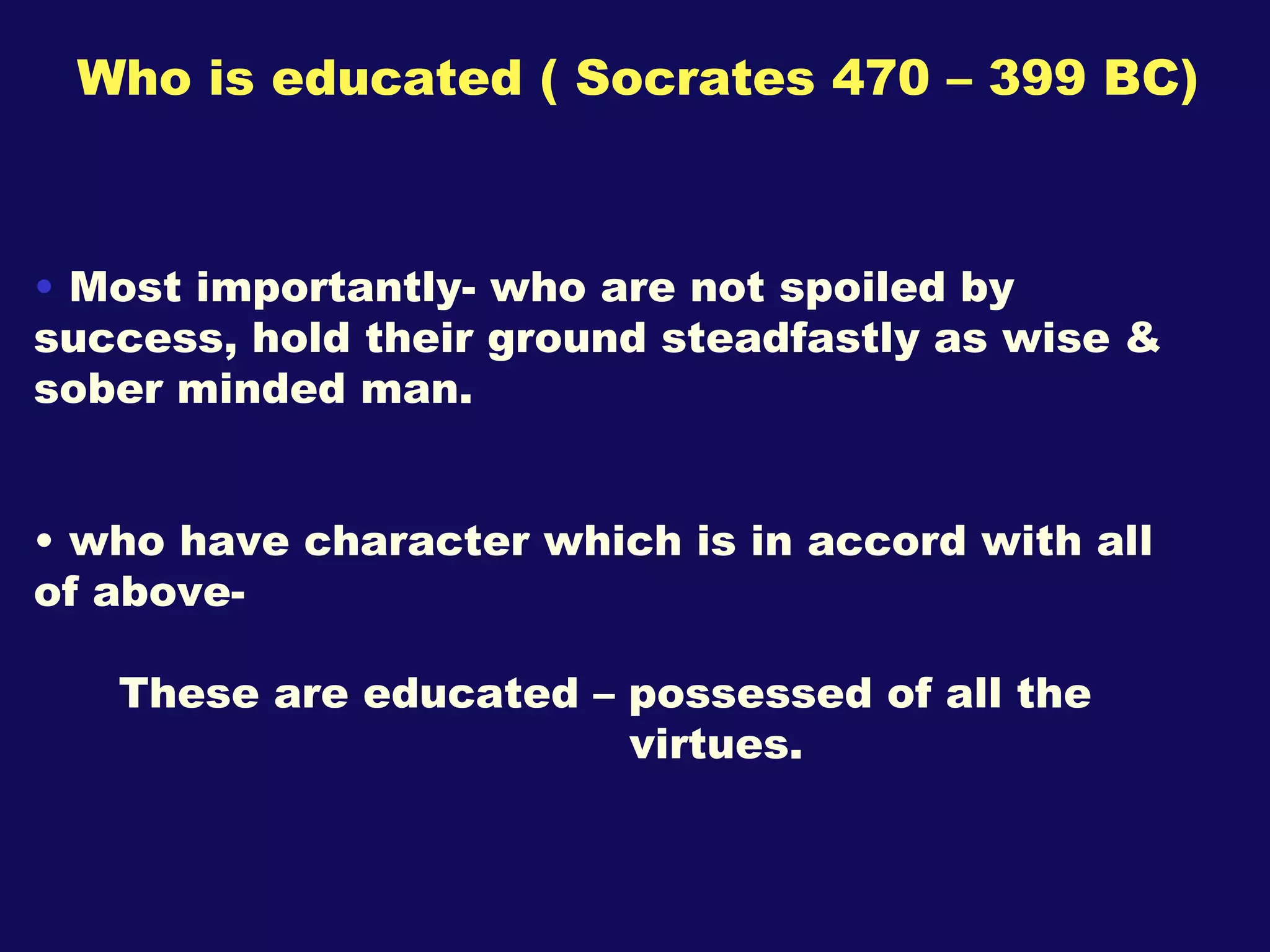 Who is educated ( Socrates 470 – 399 BC) Most importantly- who are not spoiled by success, hold their ground steadfastly as wise & sober minded man. who have character which is in accord with all of above- These are educated – possessed of all the  virtues. 