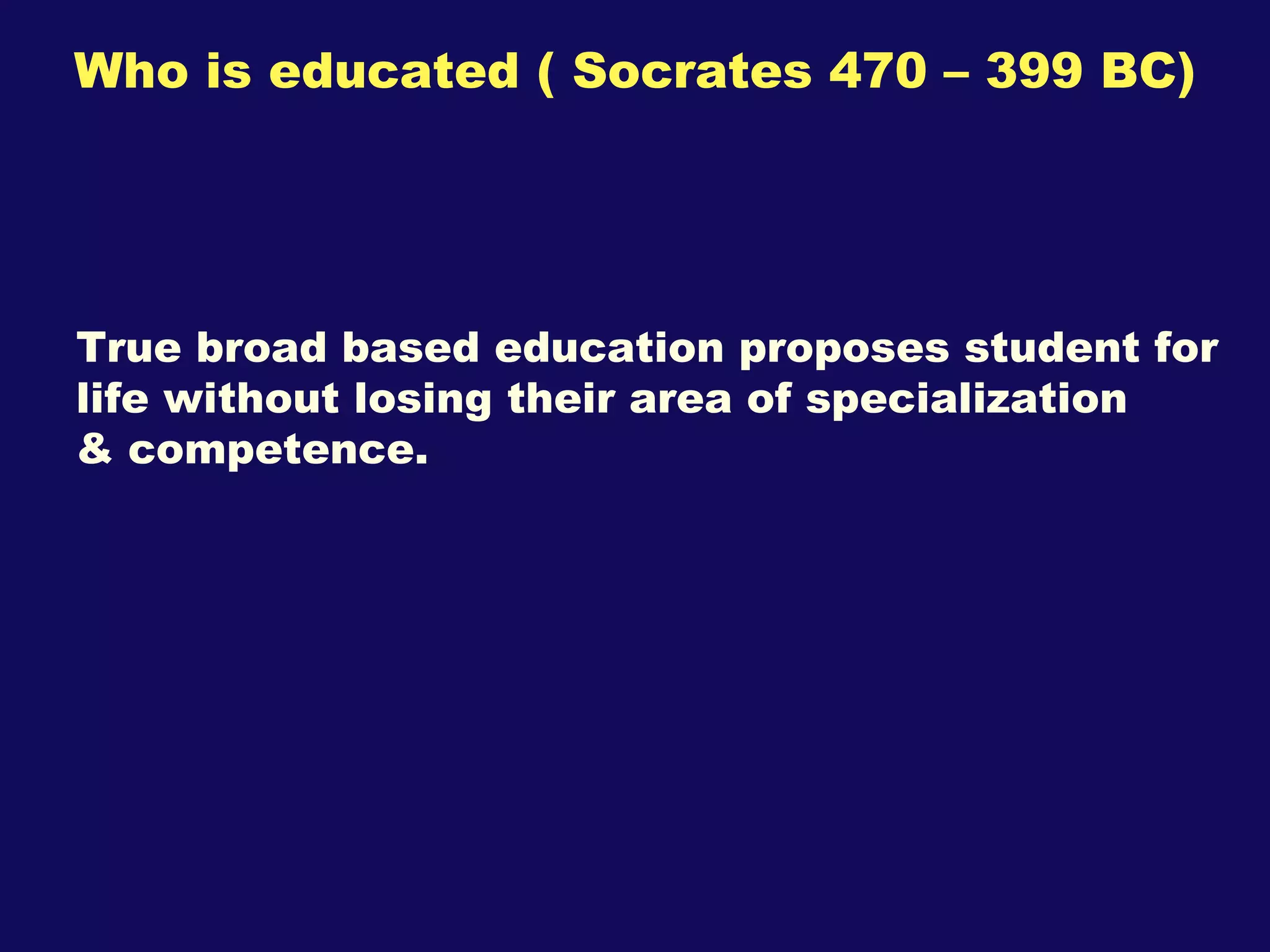 Who is educated ( Socrates 470 – 399 BC) True broad based education proposes student for life without losing their area of specialization  & competence. 