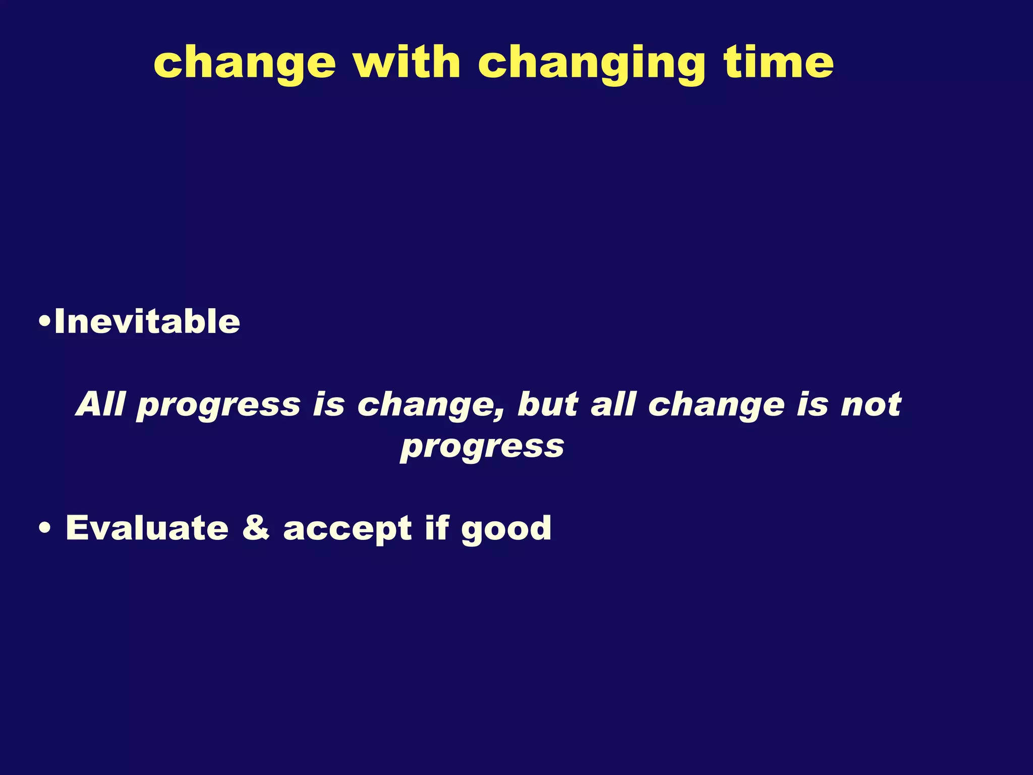 change with changing time Inevitable All progress is change, but all change is not progress Evaluate & accept if good 