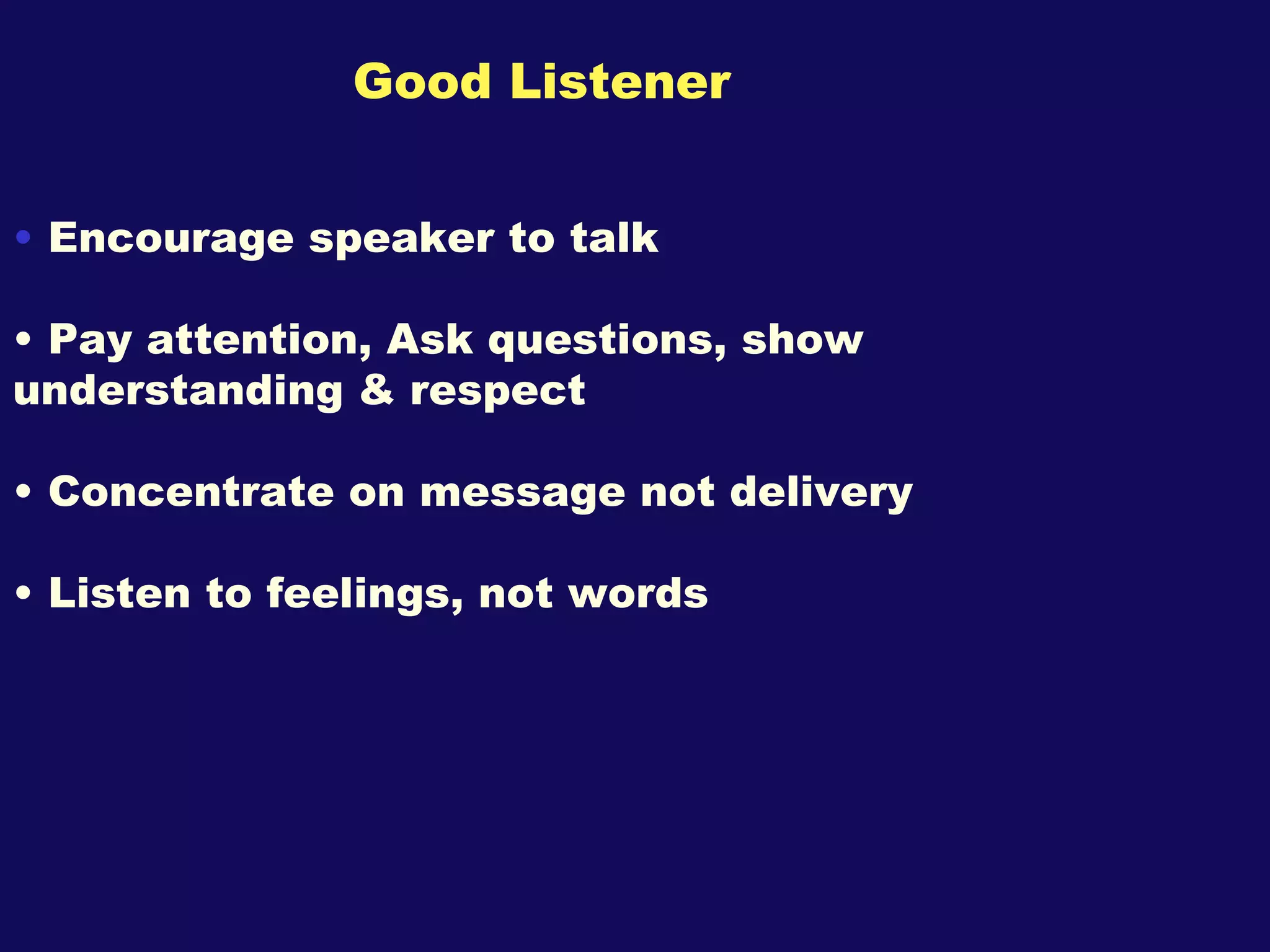 Good Listener   Encourage speaker to talk Pay attention, Ask questions, show understanding & respect Concentrate on message not delivery Listen to feelings, not words 