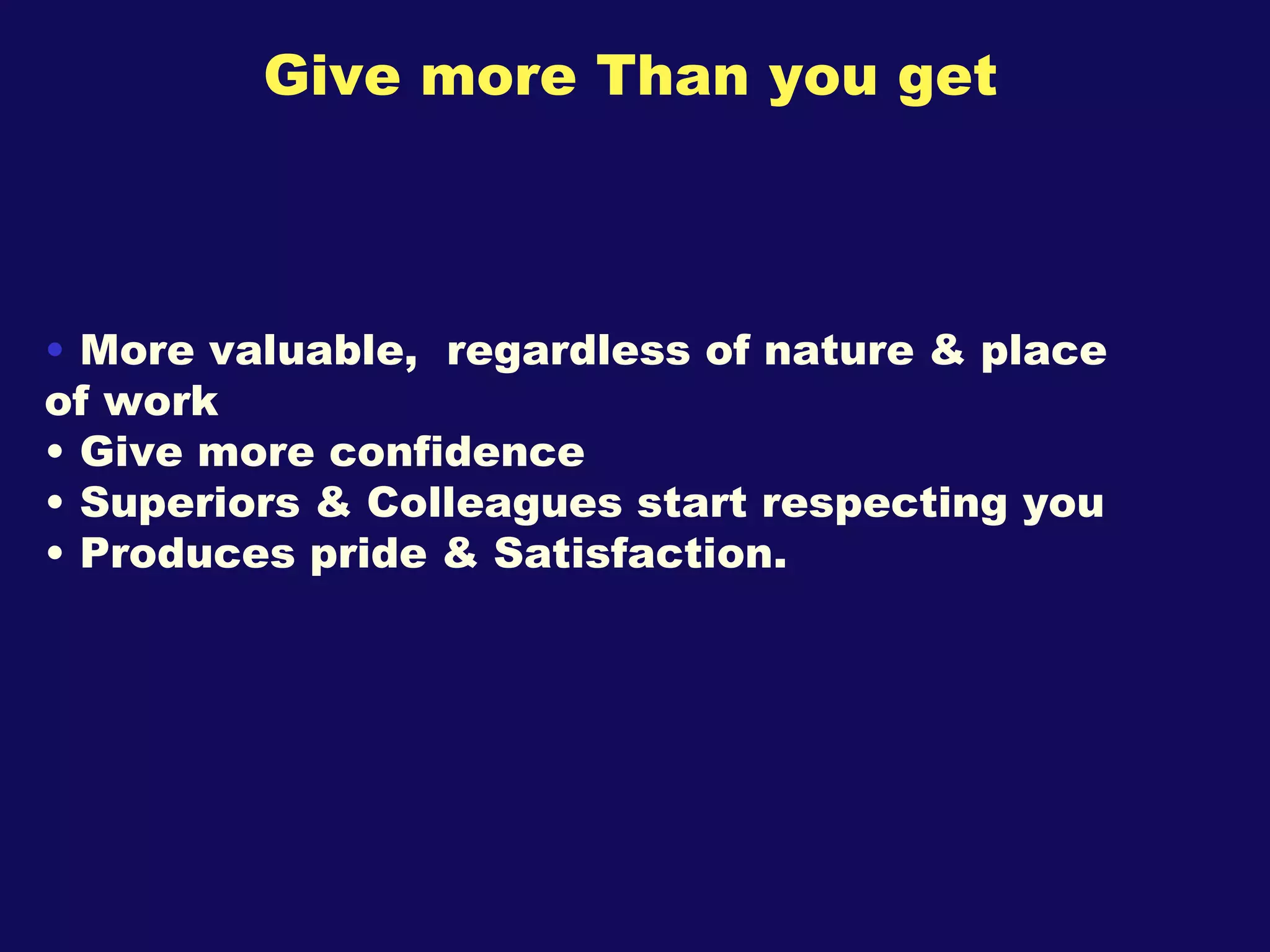 Give more Than you get  More valuable,  regardless of nature & place of work Give more confidence Superiors & Colleagues start respecting you Produces pride & Satisfaction. 