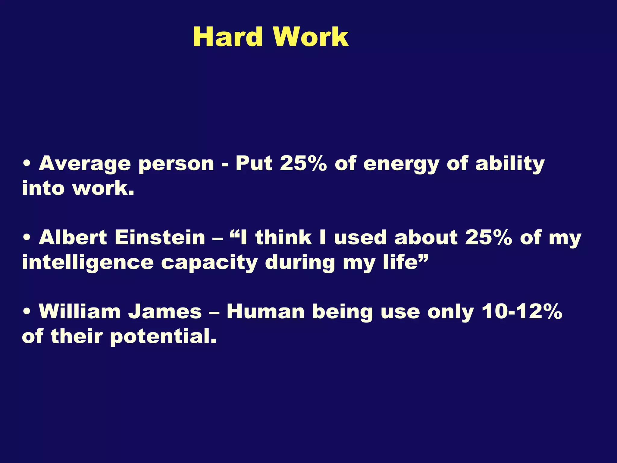 Hard Work  Average person - Put 25% of energy of ability into work. Albert Einstein – “I think I used about 25% of my intelligence capacity during my life” William James – Human being use only 10-12% of their potential. 