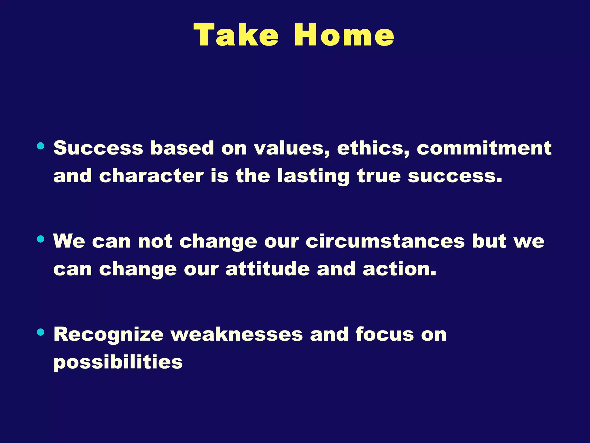 Take Home Success based on values, ethics, commitment and character is the lasting true success. We can not change our circumstances but we can change our attitude and action. Recognize weaknesses and focus on possibilities 