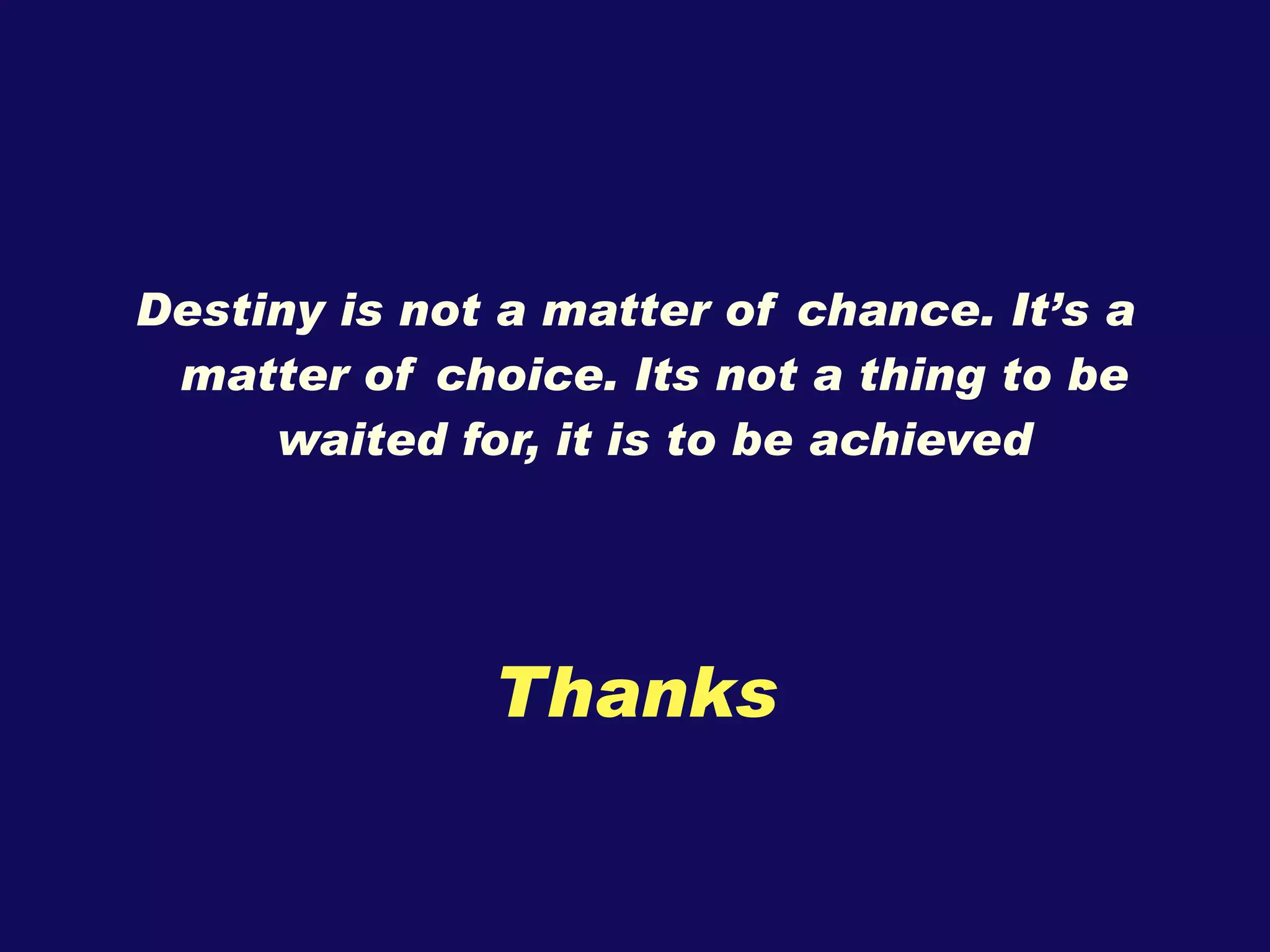 Destiny is not a matter of chance. It’s a matter of choice. Its not a thing to be waited for, it is to be achieved Thanks 