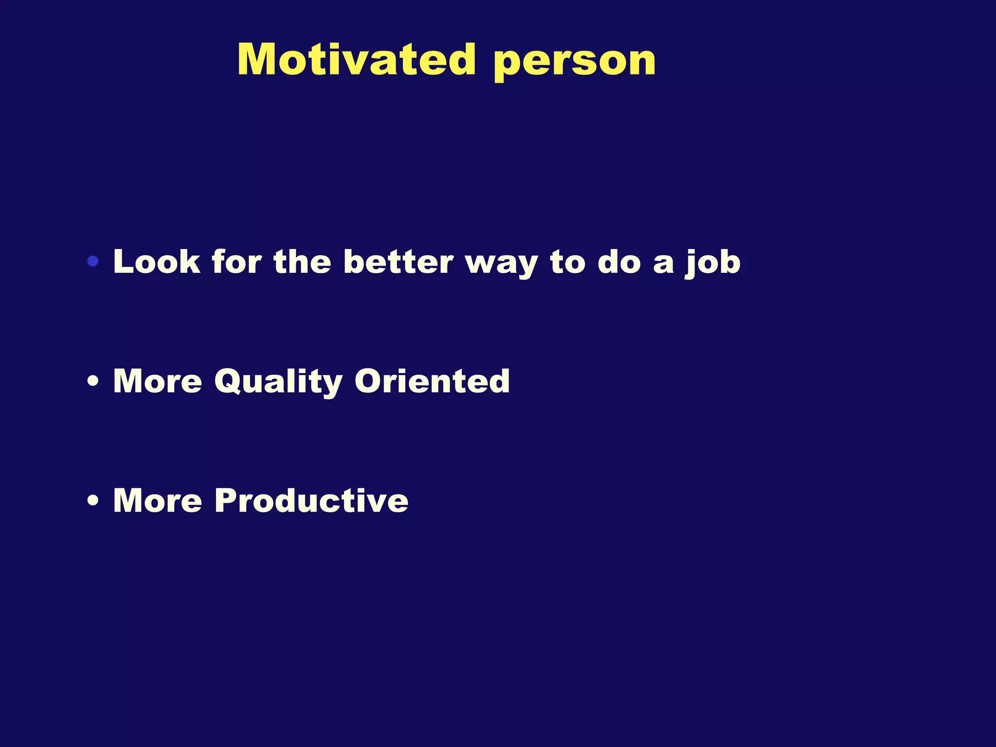 Motivated person Look for the better way to do a job More Quality Oriented  More Productive 