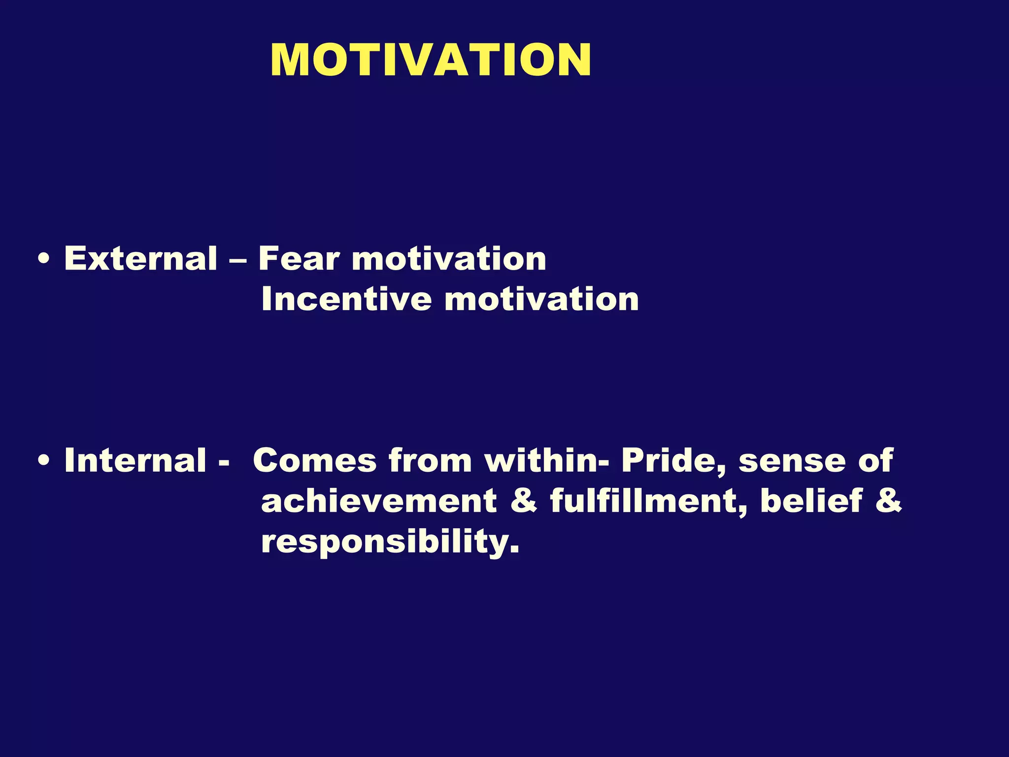 MOTIVATION External – Fear motivation Incentive motivation Internal -  Comes from within- Pride, sense of  achievement & fulfillment, belief &  responsibility.  