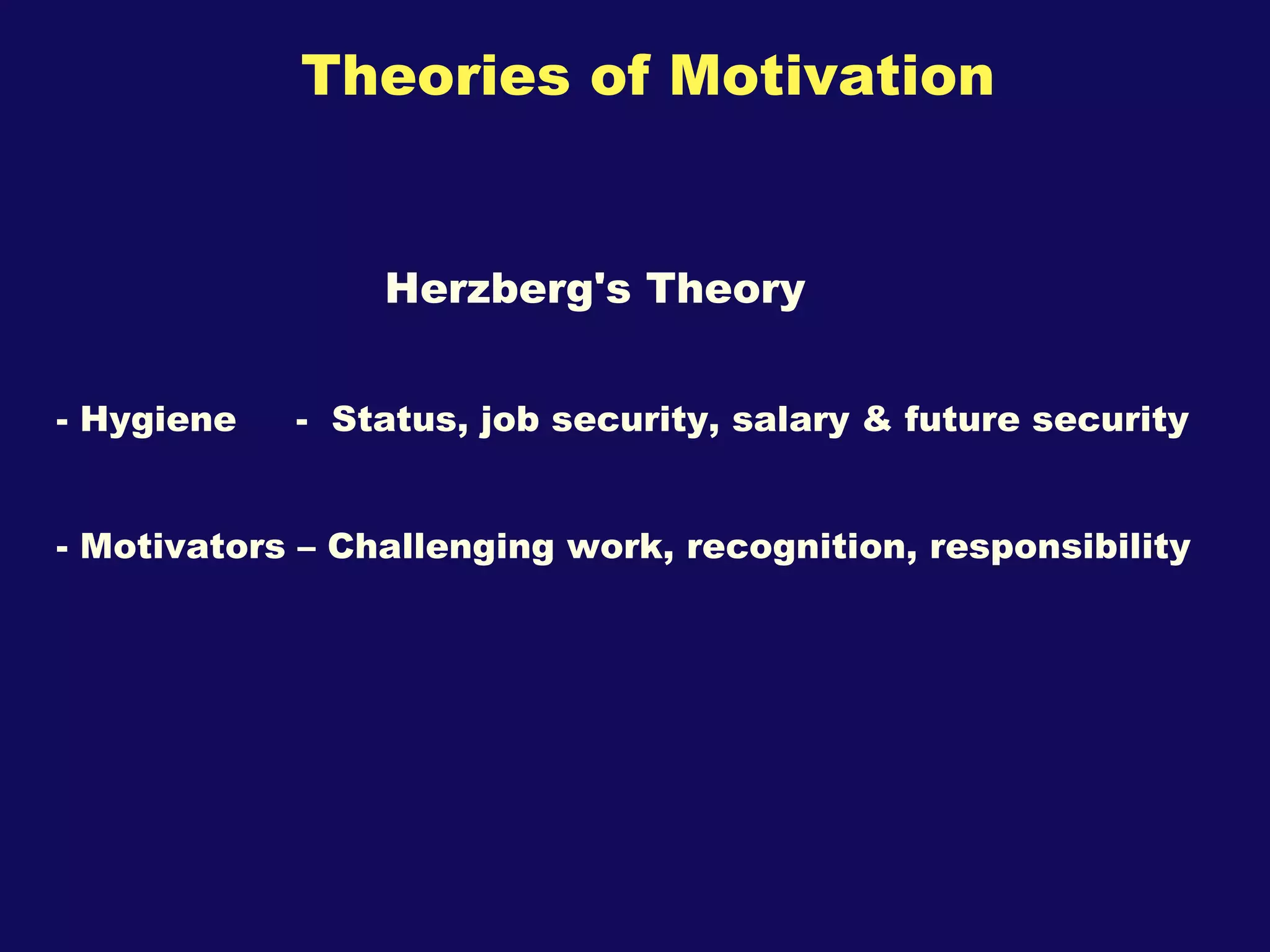 Theories of Motivation Herzberg's Theory  - Hygiene  -  Status, job security, salary & future security - Motivators – Challenging work, recognition, responsibility 