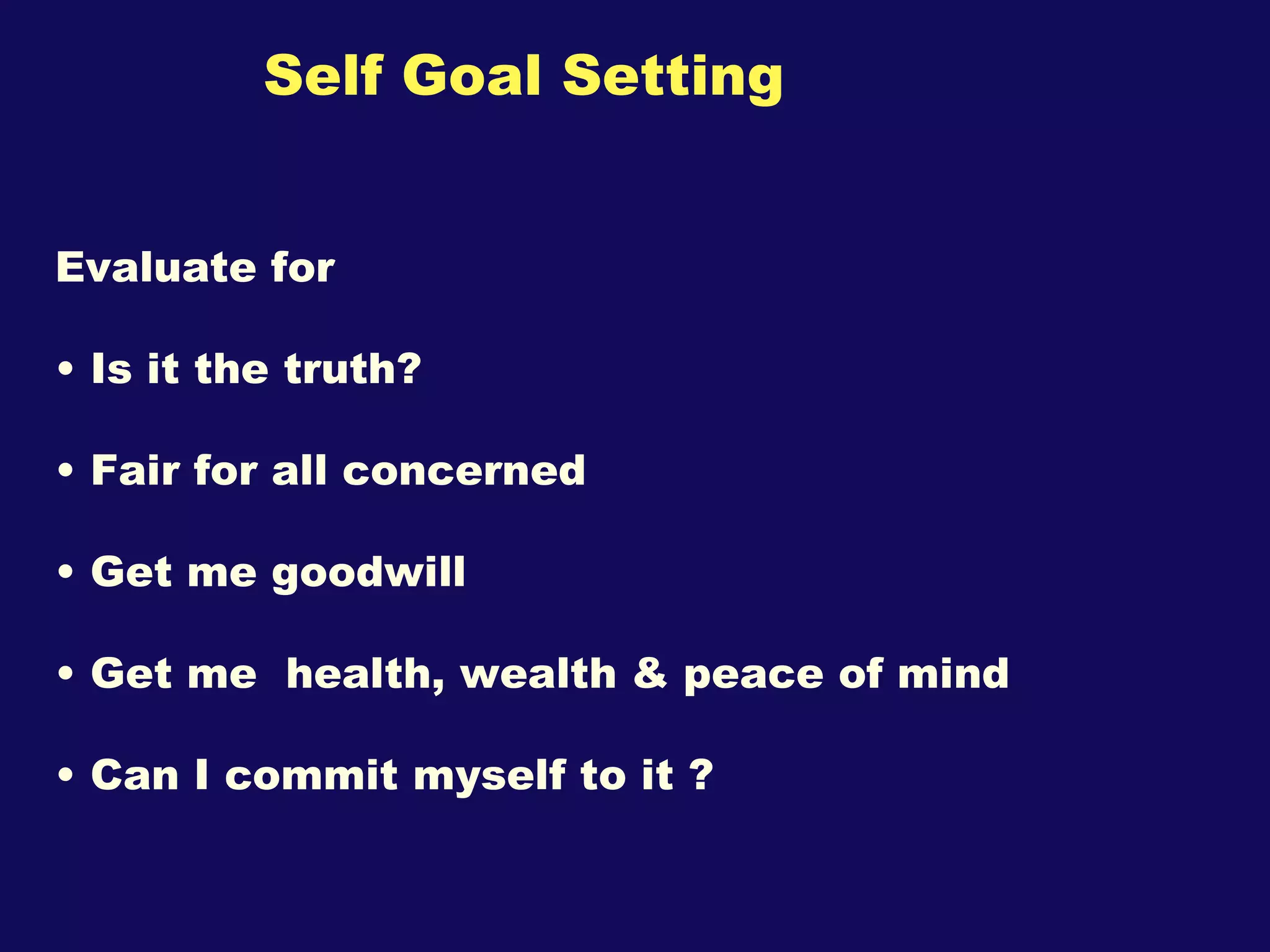 Self Goal Setting Evaluate for Is it the truth? Fair for all concerned Get me goodwill Get me  health, wealth & peace of mind  Can I commit myself to it ? 