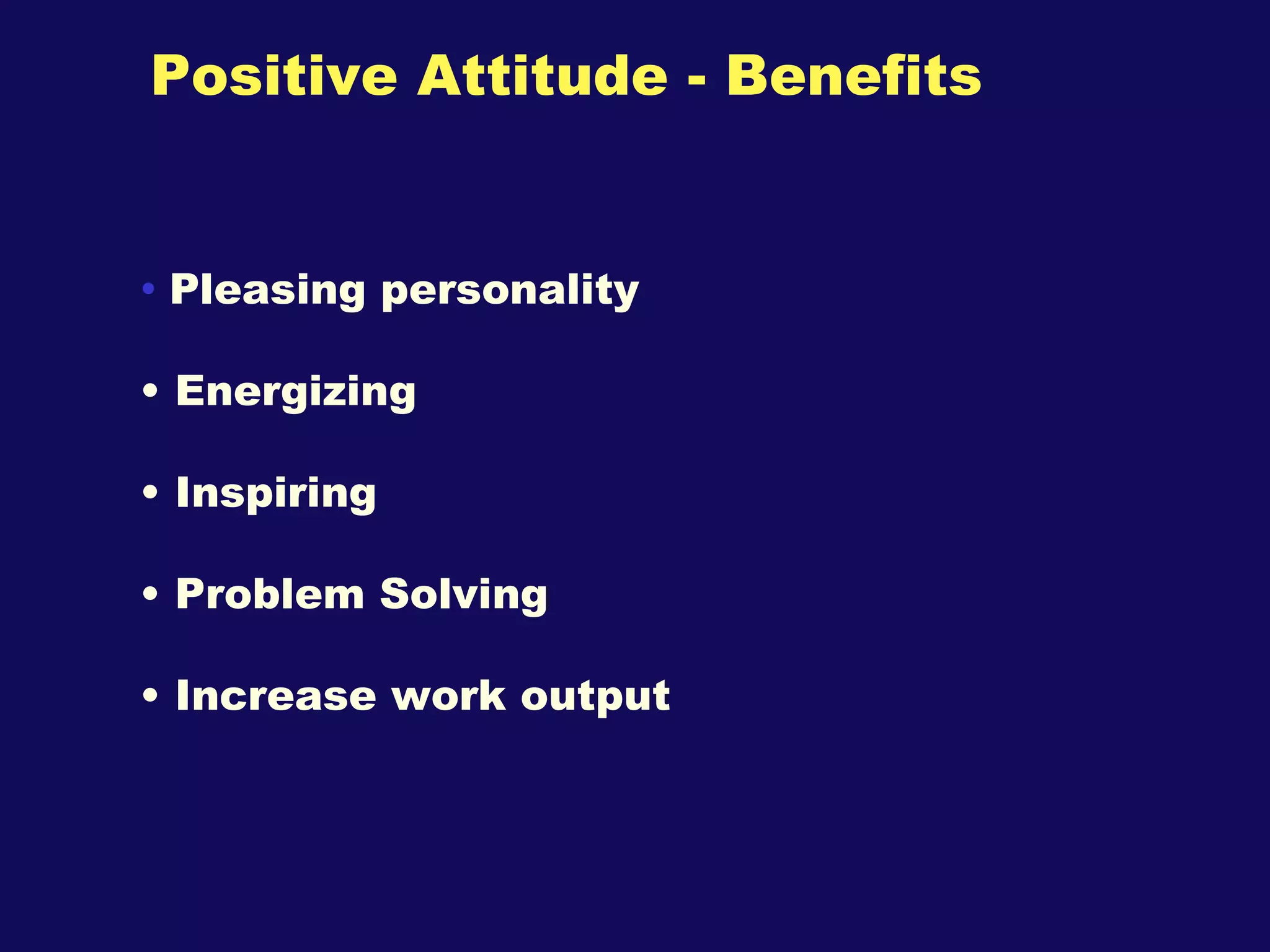Positive Attitude - Benefits Pleasing personality Energizing Inspiring Problem Solving  Increase work output 
