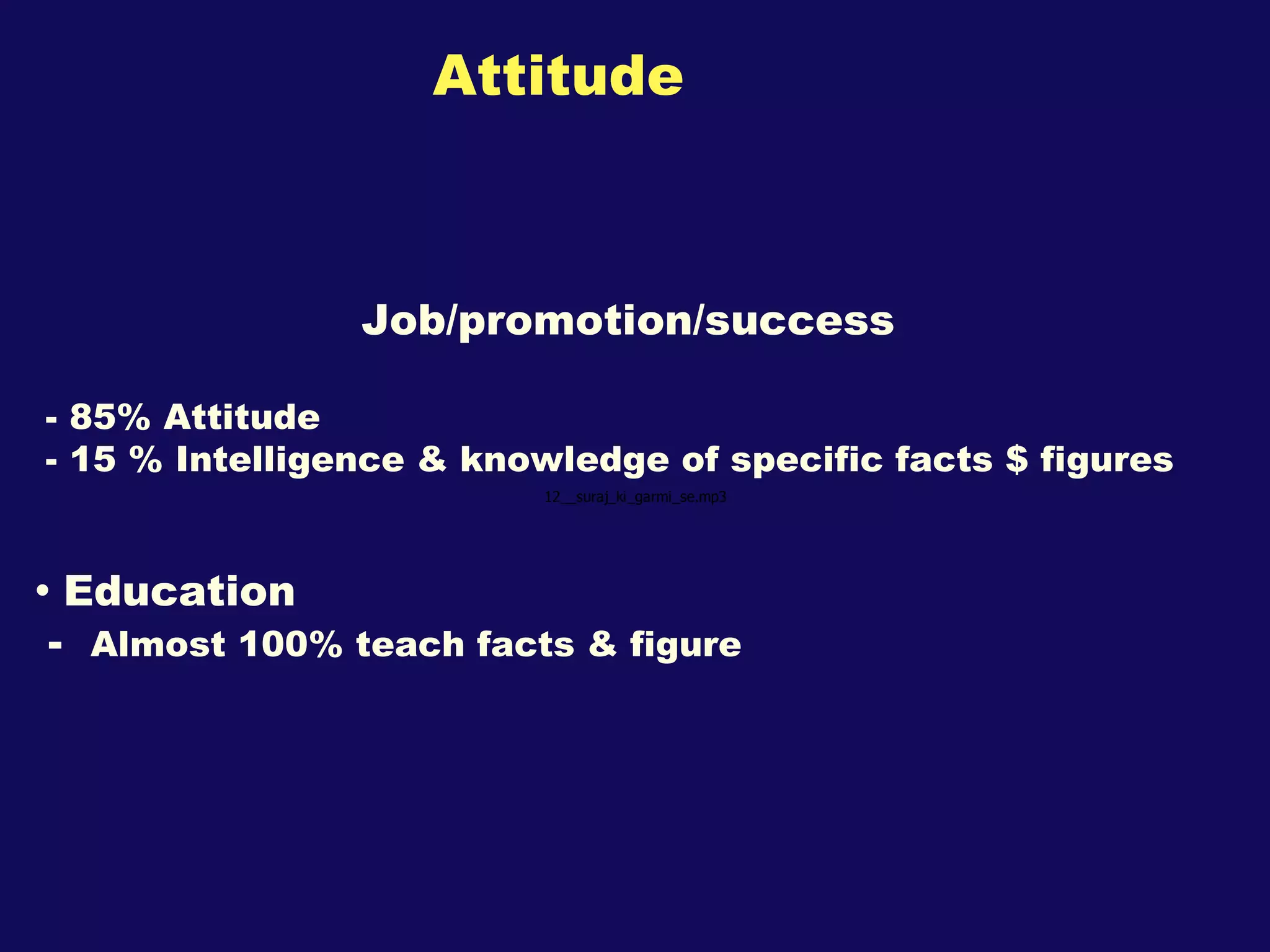 Attitude Job/promotion/success  - 85% Attitude - 15 % Intelligence & knowledge of specific facts $ figures Education  -  Almost 100% teach facts & figure 