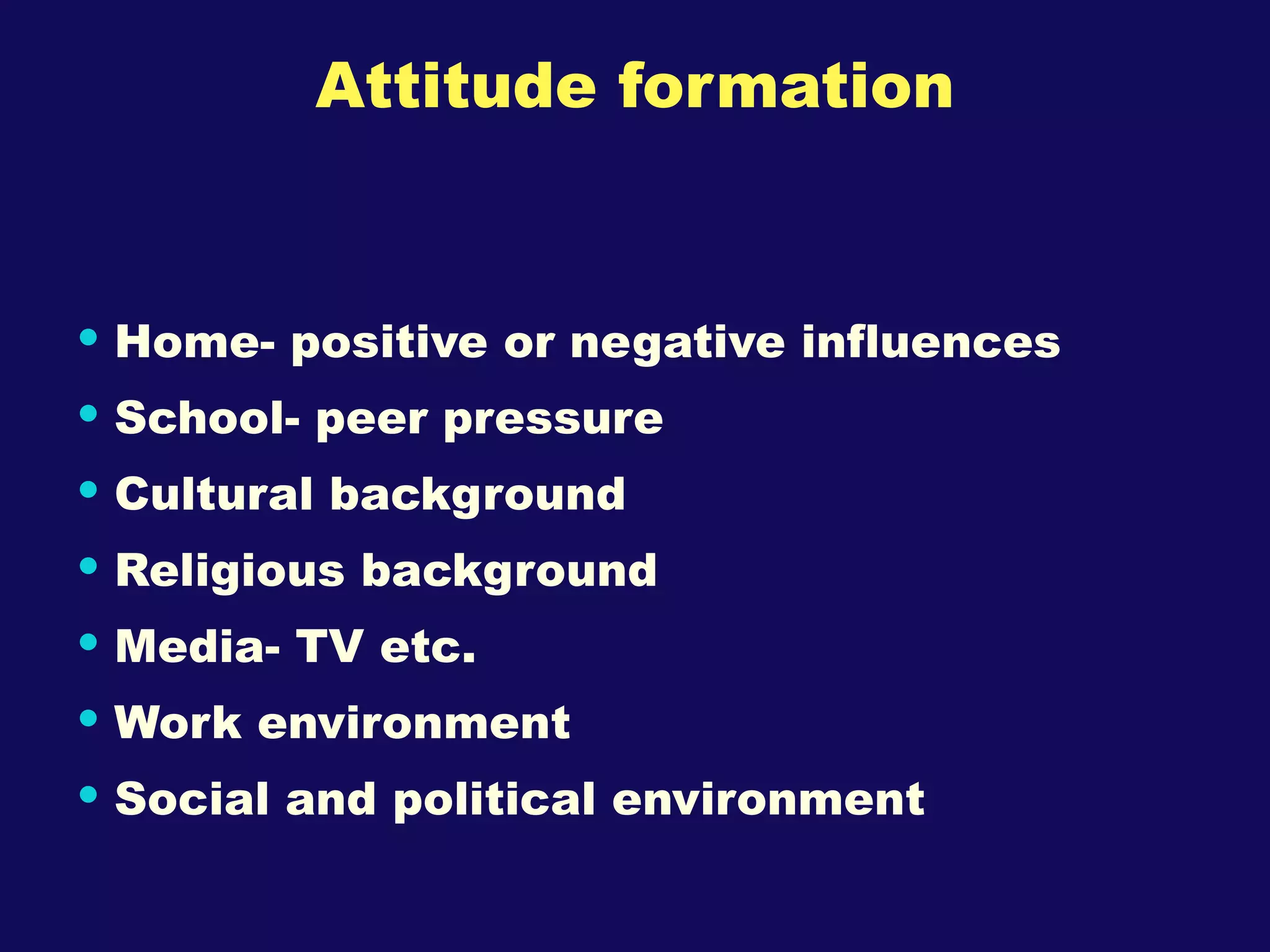 Attitude formation Home- positive or negative influences School- peer pressure Cultural background Religious background Media- TV etc. Work environment Social and political environment 