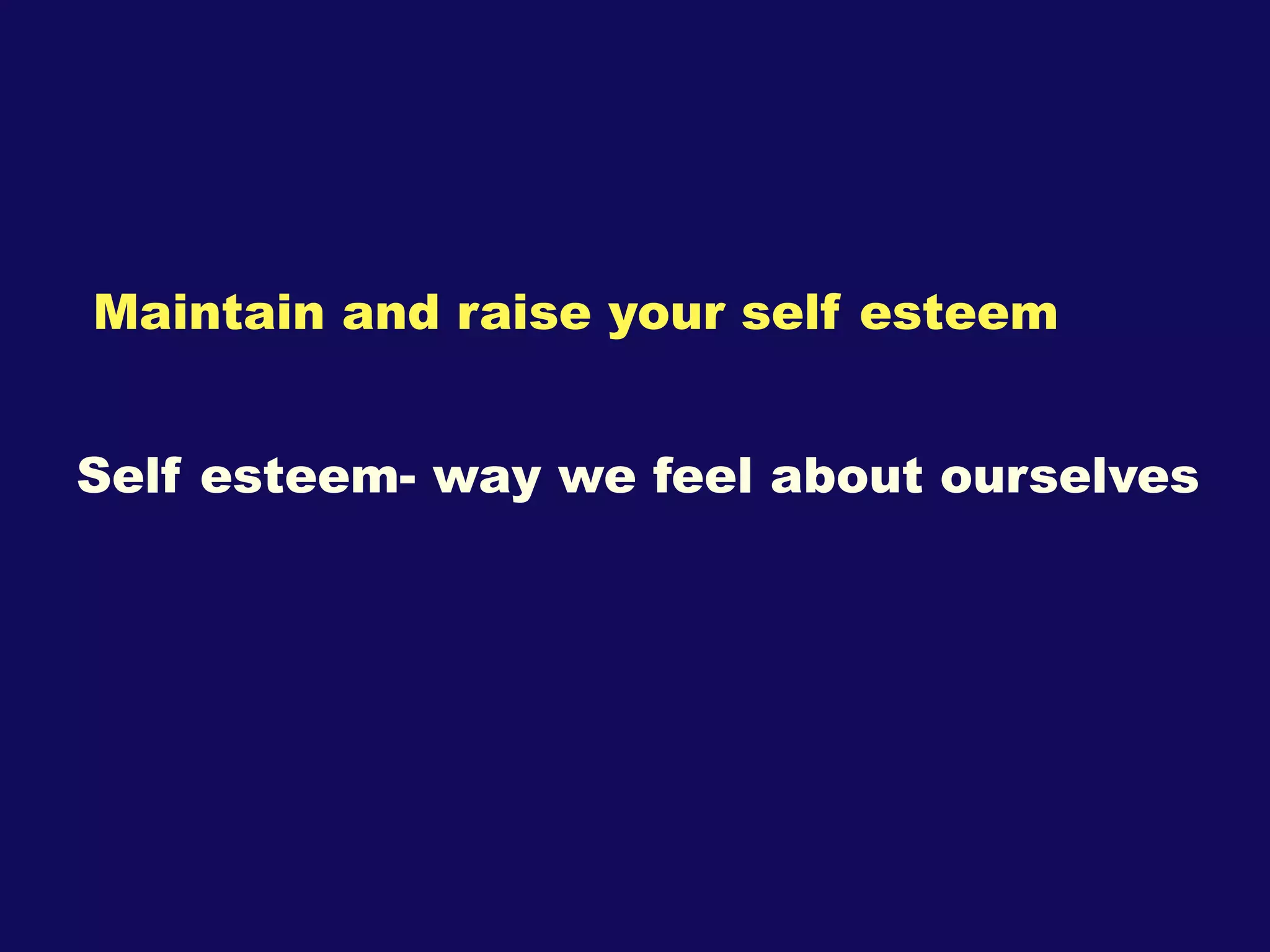 Maintain and raise your self esteem Self esteem- way we feel about ourselves 