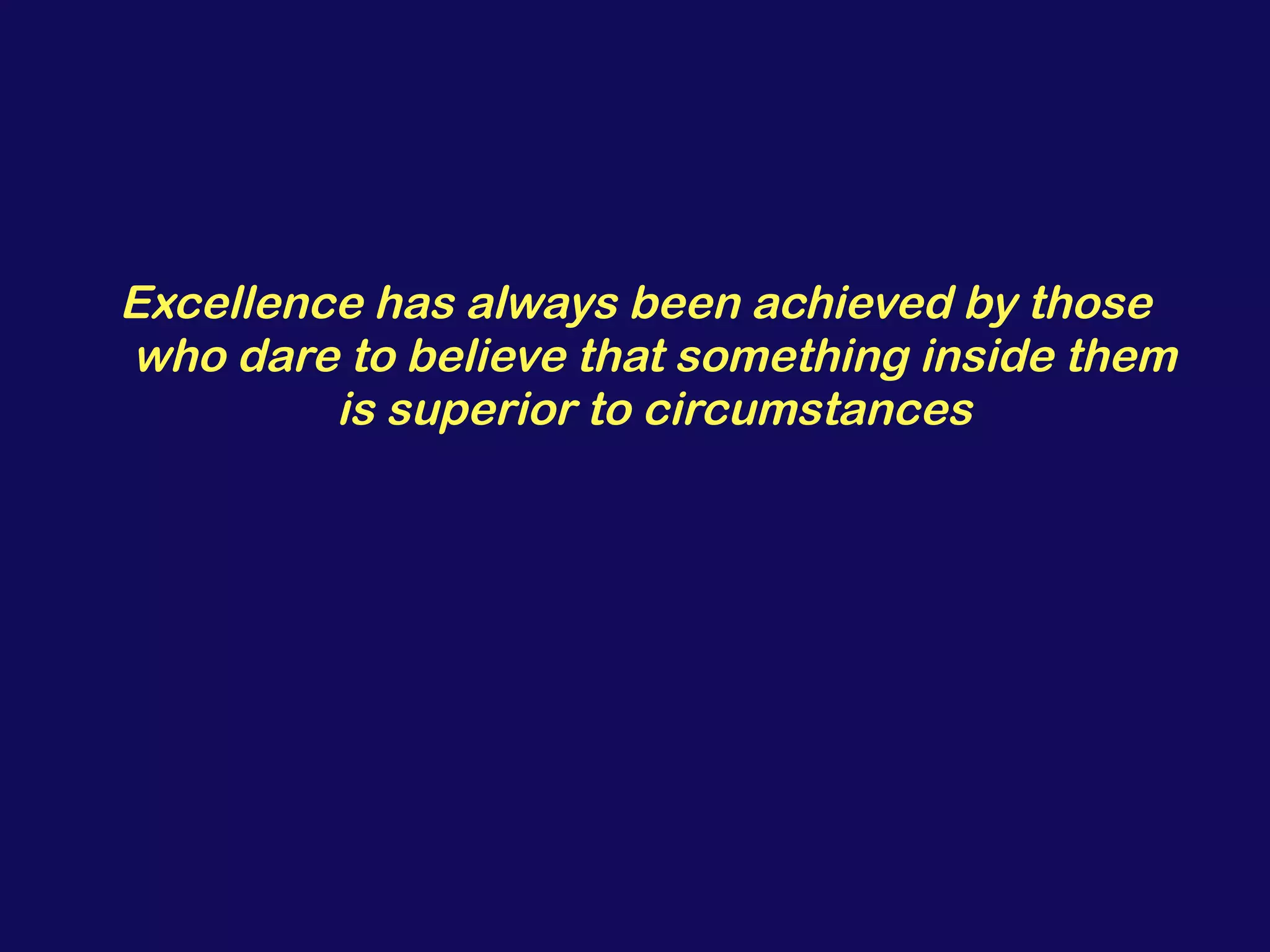 Excellence has always been achieved by those who dare to believe that something inside them is superior to circumstances 