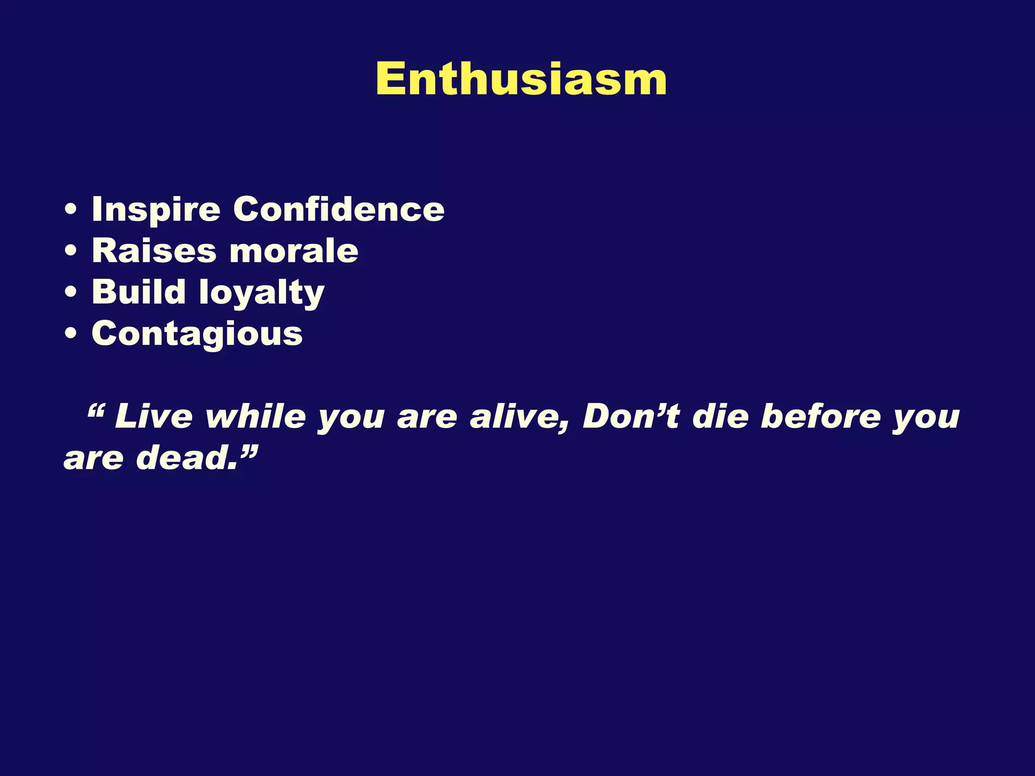 Enthusiasm Inspire Confidence Raises morale Build loyalty Contagious “  Live while you are alive, Don’t die before you are dead.” 