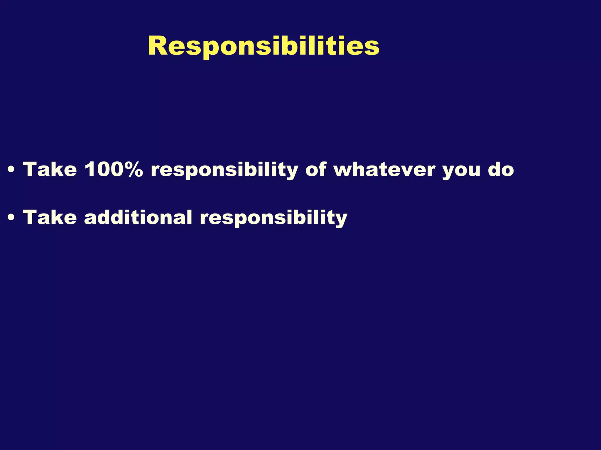 Responsibilities Take 100% responsibility of whatever you do Take additional responsibility 
