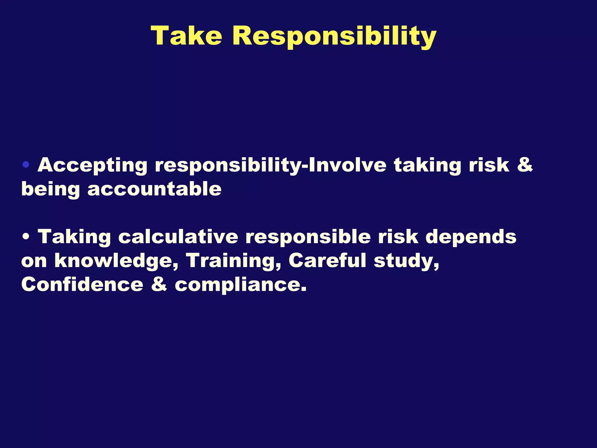Take Responsibility Accepting responsibility-Involve taking risk & being accountable Taking calculative responsible risk depends on knowledge, Training, Careful study, Confidence & compliance. 