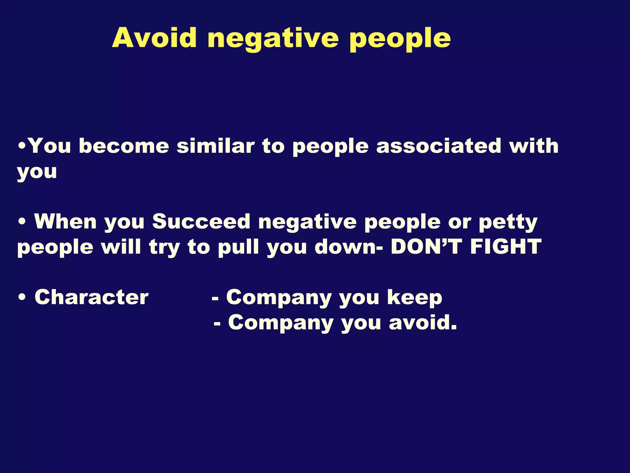 Avoid negative people You become similar to people associated with you When you Succeed negative people or petty people will try to pull you down- DON’T FIGHT Character  - Company you keep - Company you avoid. 