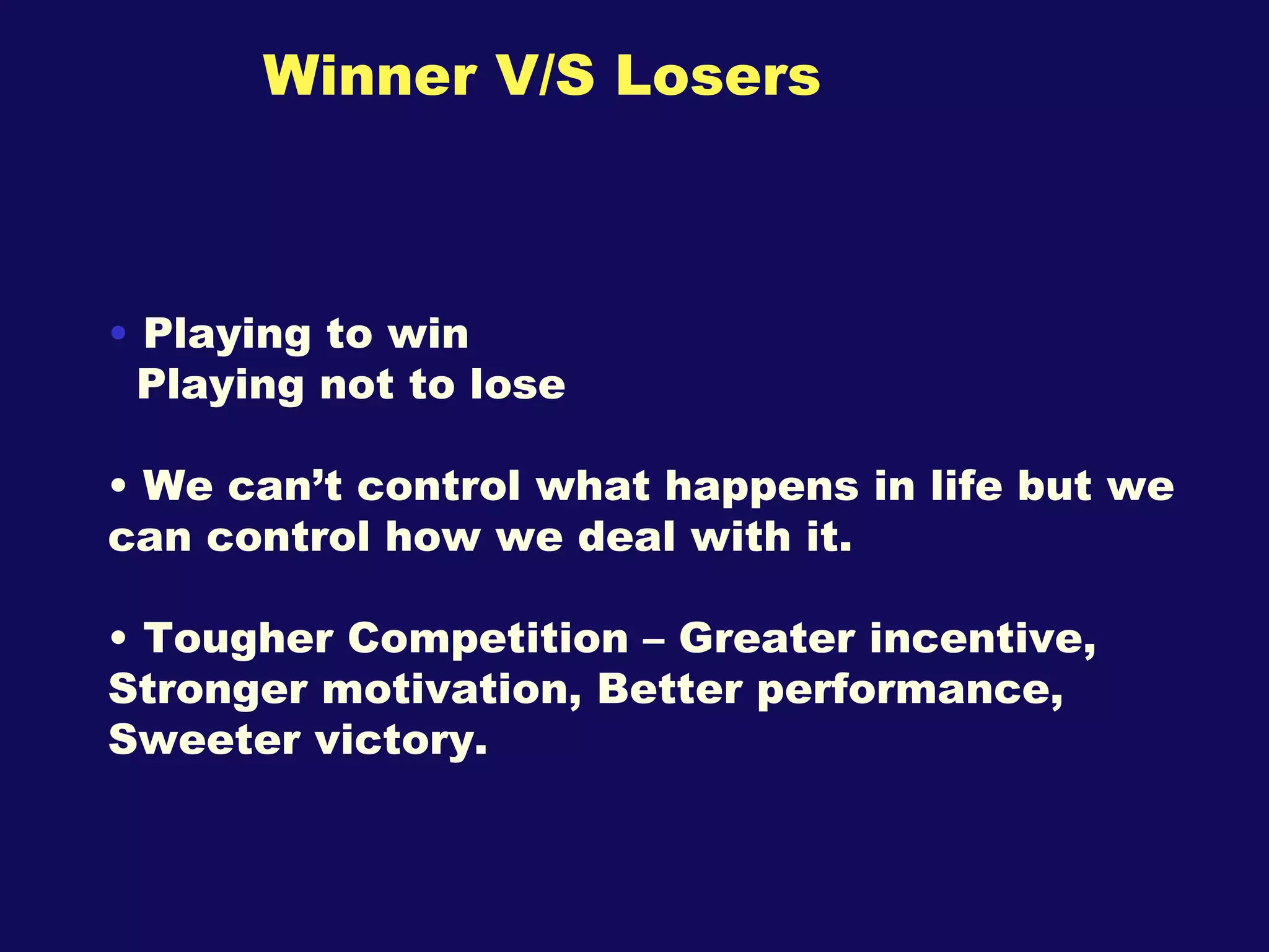 Winner V/S Losers  Playing to win Playing not to lose We can’t control what happens in life but we can control how we deal with it. Tougher Competition – Greater incentive, Stronger motivation, Better performance, Sweeter victory. 