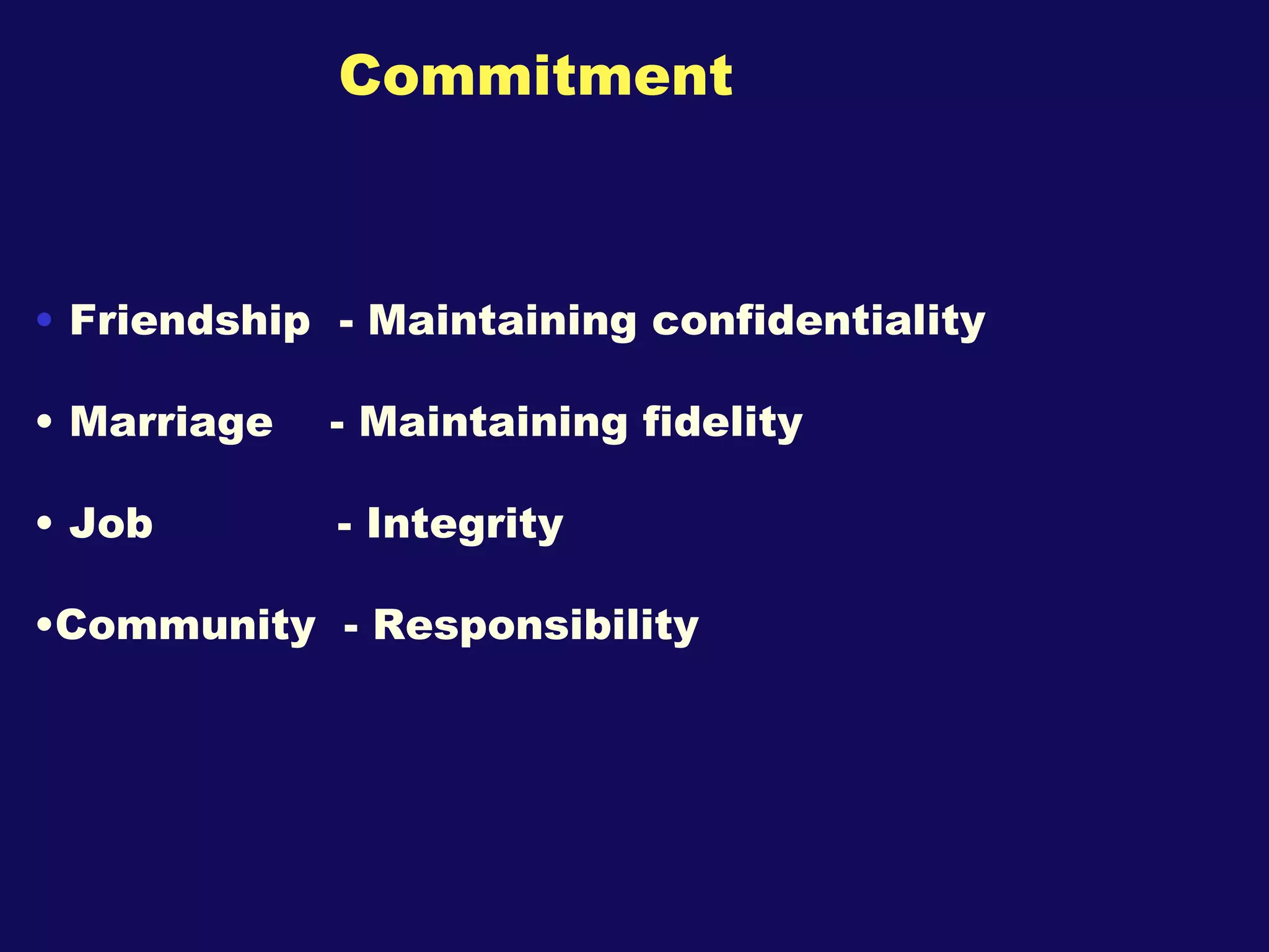 Commitment Friendship  - Maintaining confidentiality  Marriage  - Maintaining fidelity Job  - Integrity Community  - Responsibility 